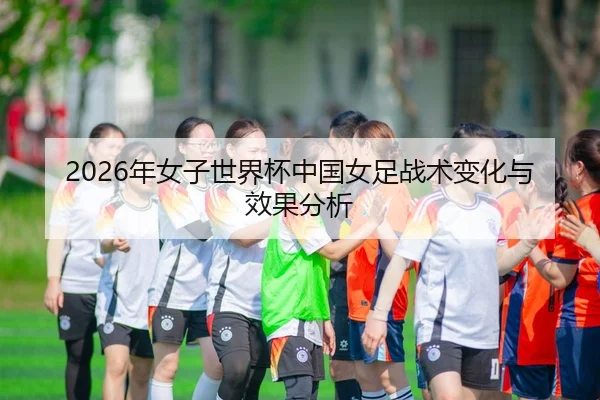 2026年女子世界杯中国女足战术变化与效果分析