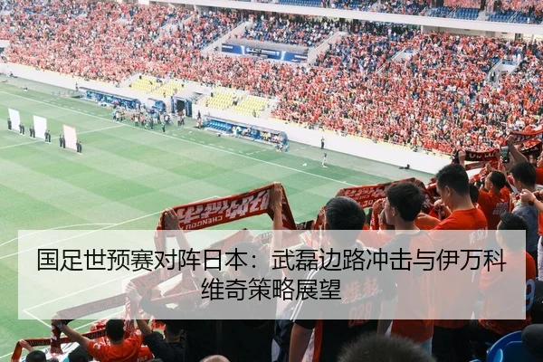 国足世预赛对阵日本：武磊边路冲击与伊万科维奇策略展望