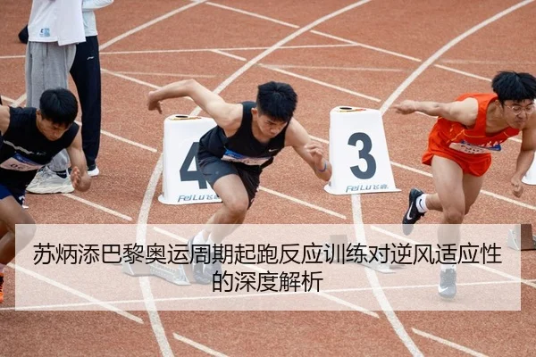 苏炳添巴黎奥运周期起跑反应训练对逆风适应性的深度解析