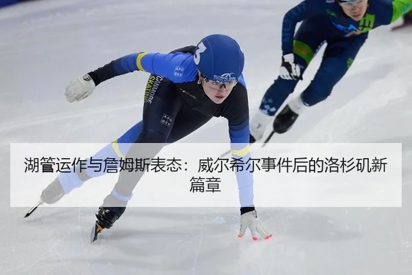 湖管运作与詹姆斯表态：威尔希尔事件后的洛杉矶新篇章