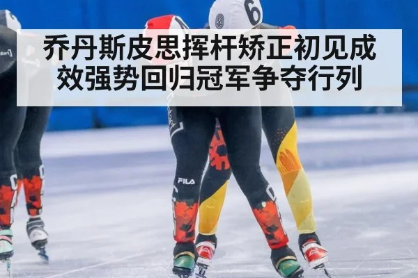 乔丹斯皮思挥杆矫正初见成效强势回归冠军争夺行列