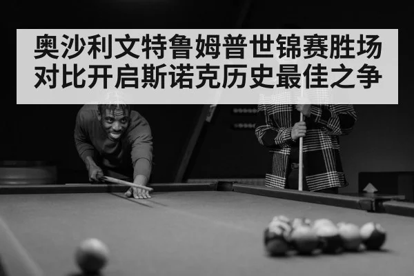 奥沙利文特鲁姆普世锦赛胜场对比开启斯诺克历史最佳之争