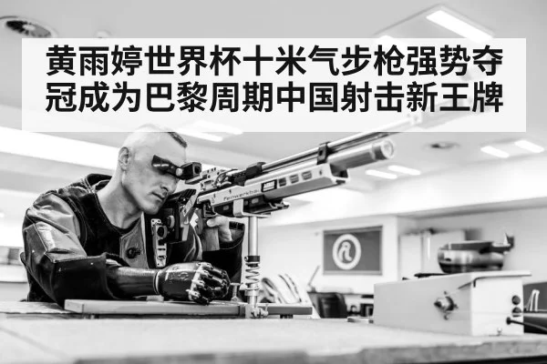 黄雨婷世界杯十米气步枪强势夺冠成为巴黎周期中国射击新王牌