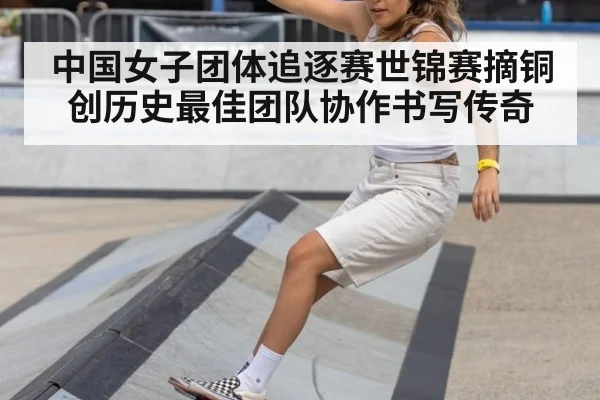 中国女子团体追逐赛世锦赛摘铜创历史最佳团队协作书写传奇